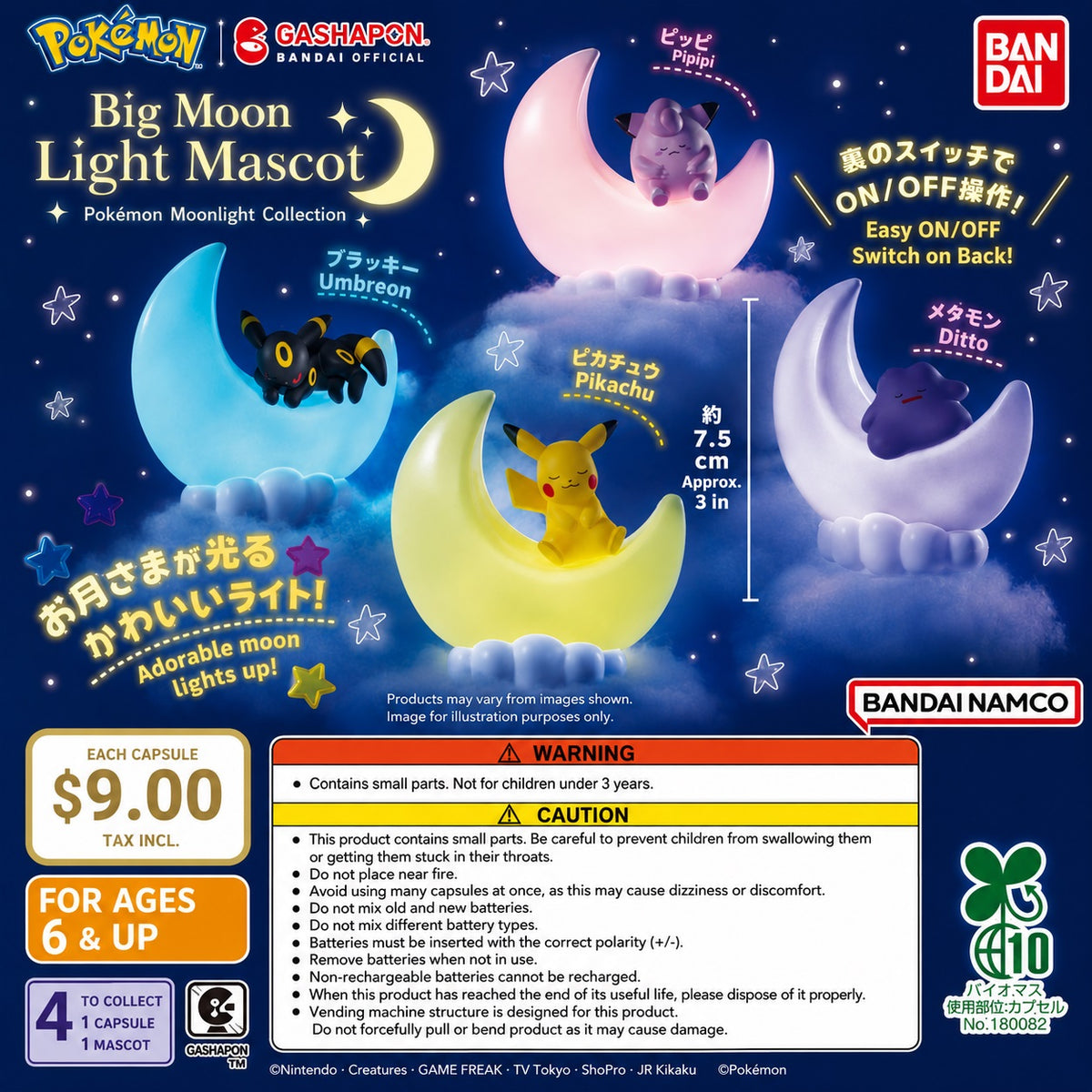 Pokémon Big Moon Light Mascot Gashapon Figure

Bring a little Pokémon magic to your room with the Pokémon Big Moon Light Mascot collection from Bandai Gashapon! Each collectible features a beloved Pokémon peacefully resting on a glowing crescent moon that doubles as a soft LED night light. Perfect for desks, shelves, bedside tables, or display cases, these adorable mini lights add a cozy touch to any Pokémon collection.

A switch on the back allows you to easily turn the light on and off, while the compact